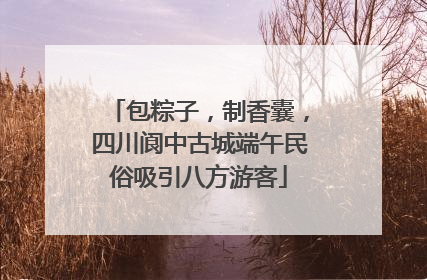 包粽子，制香囊，四川阆中古城端午民俗吸引八方游客